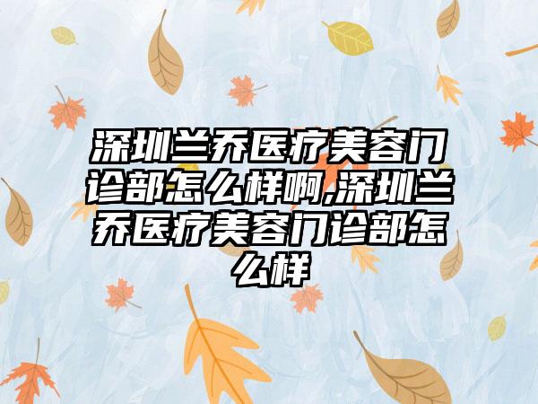 深圳兰乔医疗美容门诊部怎么样啊,深圳兰乔医疗美容门诊部怎么样