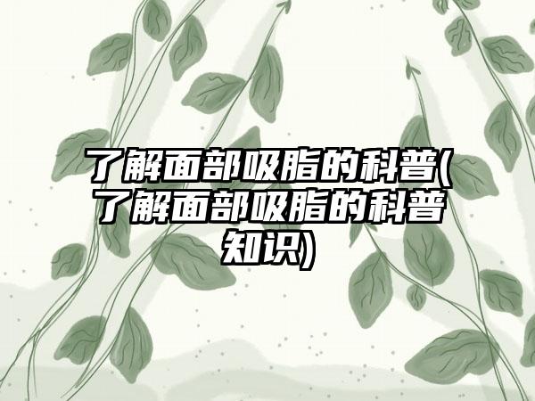 了解面部吸脂的科普(了解面部吸脂的科普知识)