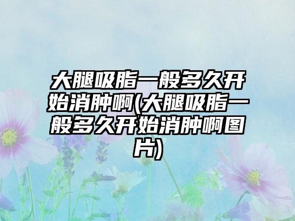 大腿吸脂一般多久开始消肿啊(大腿吸脂一般多久开始消肿啊图片)