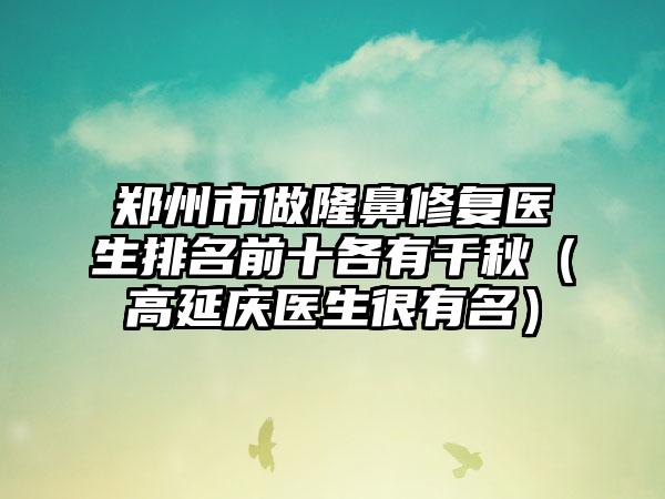 郑州市做隆鼻修复医生排名前十各有千秋（高延庆医生很有名）