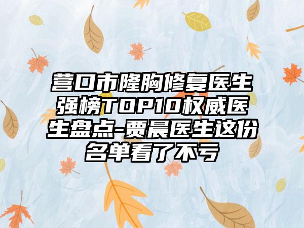 营口市隆胸修复医生强榜TOP10权威医生盘点-贾晨医生这份名单看了不亏