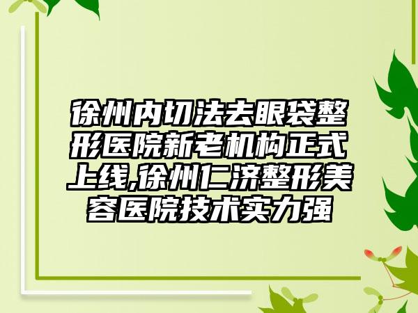 徐州内切法去眼袋整形医院新老机构正式上线,徐州仁济整形美容医院技术实力强