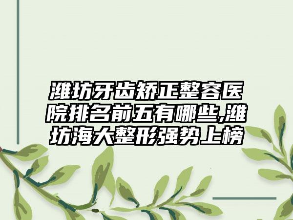 潍坊牙齿矫正整容医院排名前五有哪些,潍坊海大整形强势上榜