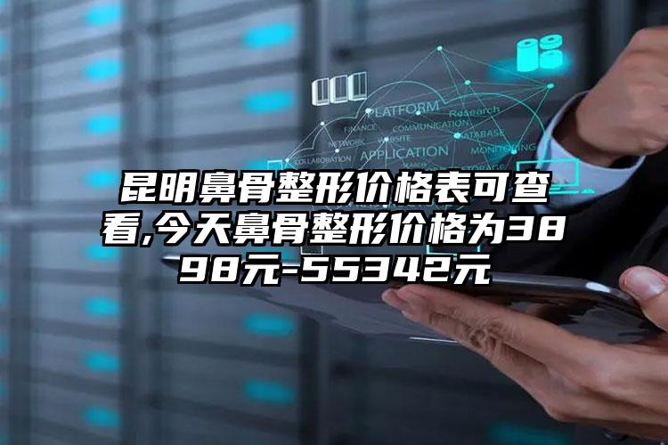 昆明鼻骨整形价格表可查看,今天鼻骨整形价格为3898元-55342元