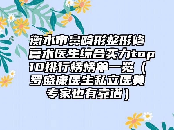 衡水市鼻畸形整形修复术医生综合实力top10排行榜榜单一览（罗盛康医生私立医美骨干医生也有靠谱）