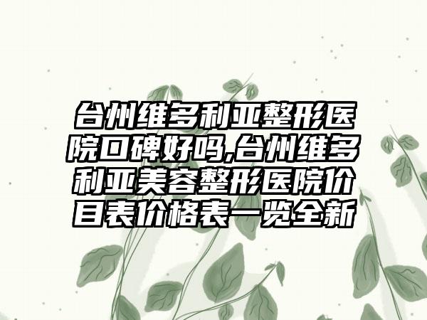 台州维多利亚整形医院口碑好吗,台州维多利亚美容整形医院价目表价格表一览全新