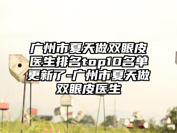 广州市夏天做双眼皮医生排名top10名单更新了-广州市夏天做双眼皮医生