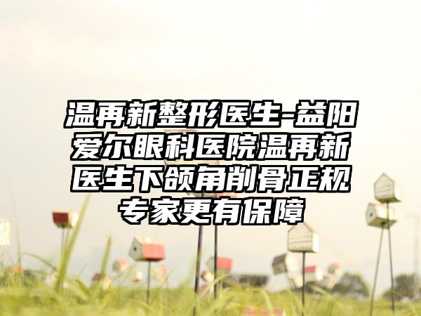 温再新整形医生-益阳爱尔眼科医院温再新医生下颌角削骨正规骨干医生更有保护