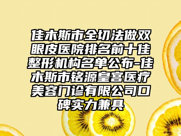 佳木斯市全切法做双眼皮医院排名前十佳整形机构名单公布-佳木斯市铭源皇宫医疗美容门诊有限公司口碑实力兼具