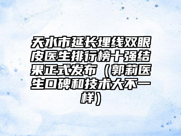 天水市延长埋线双眼皮医生排行榜十强结果正式发布（郭莉医生口碑和技术大不一样）