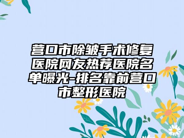 营口市除皱手术修复医院网友热荐医院名单曝光-排名靠前营口市整形医院