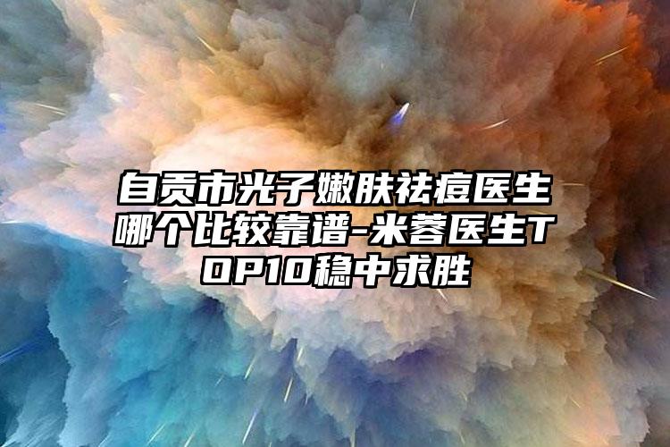自贡市光子嫩肤祛痘医生哪个比较靠谱-米蓉医生TOP10稳中求胜