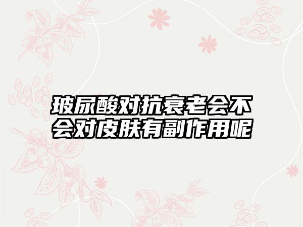 玻尿酸对抗衰老会不会对皮肤有副作用呢