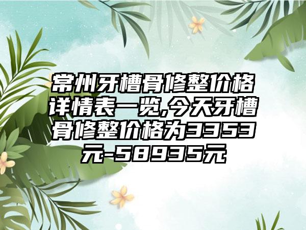 常州牙槽骨修整价格详情表一览,今天牙槽骨修整价格为3353元-58935元