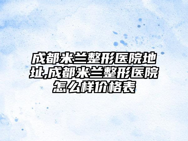 成都米兰整形医院地址,成都米兰整形医院怎么样价格表