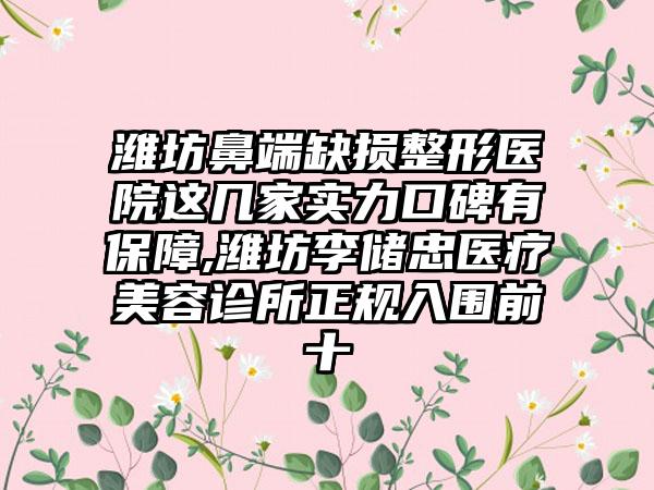 潍坊鼻端缺损整形医院这几家实力口碑有保护,潍坊李储忠医疗美容诊所正规入围前十