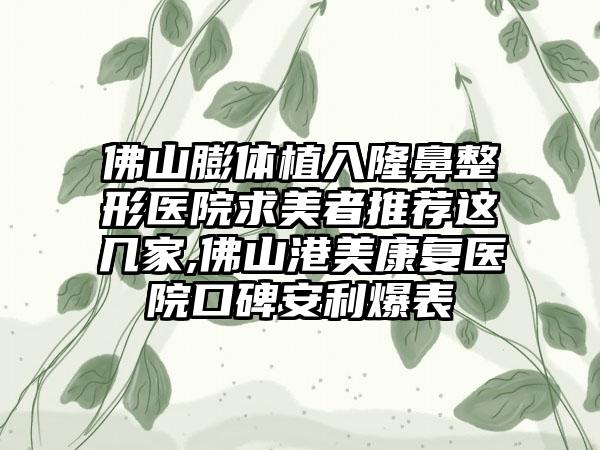 佛山膨体植入七元医院求美者推荐这几家,佛山港美修复医院口碑安利爆表