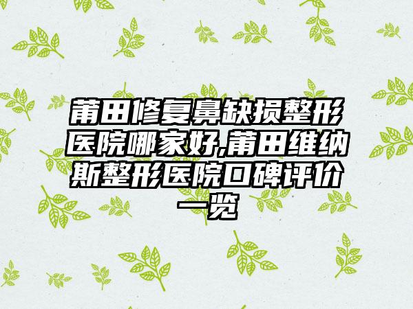 莆田修复鼻缺损整形医院哪家好,莆田维纳斯整形医院口碑评价一览