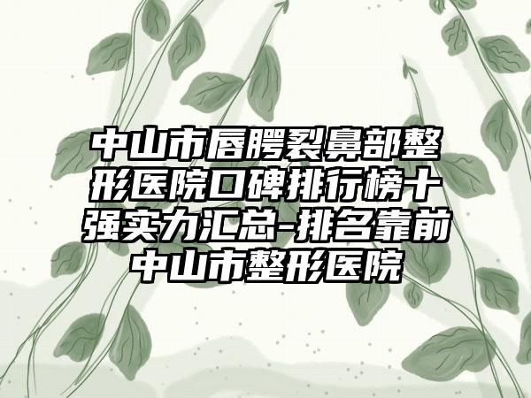 中山市唇腭裂鼻部整形医院口碑排行榜十强实力汇总-排名靠前中山市整形医院