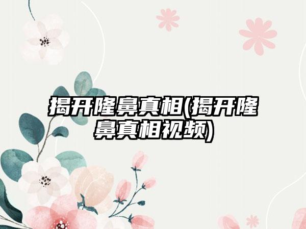 揭开隆鼻真相(揭开隆鼻真相视频)