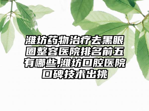 潍坊药物治疗去黑眼圈整容医院排名前五有哪些,潍坊口腔医院口碑技术出挑