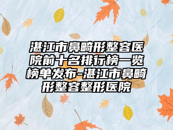 湛江市鼻畸形整容医院前十名排行榜一览榜单发布-湛江市鼻畸形整容整形医院