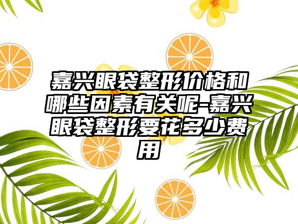 嘉兴眼袋整形价格和哪些因素有关呢-嘉兴眼袋整形要花多少费用