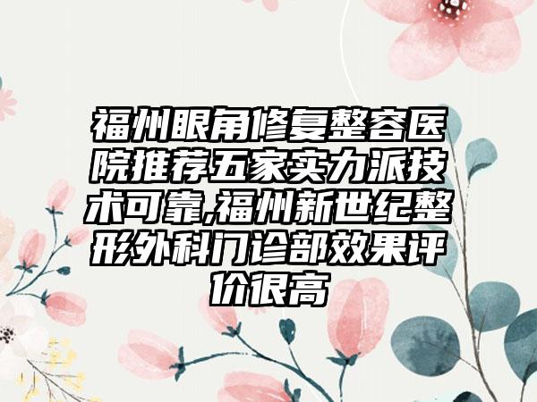 福州眼角修复整容医院推荐五家实力派技术可靠,福州新世纪整形外科门诊部成果评价很高