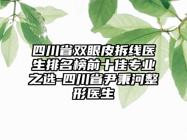 四川省双眼皮拆线医生排名榜前十佳正规之选-四川省尹秉河整形医生