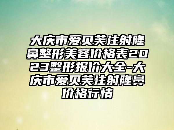 大庆市爱贝芙注射七元美容价格表2023整形报价大全-大庆市爱贝芙注射隆鼻价格行情