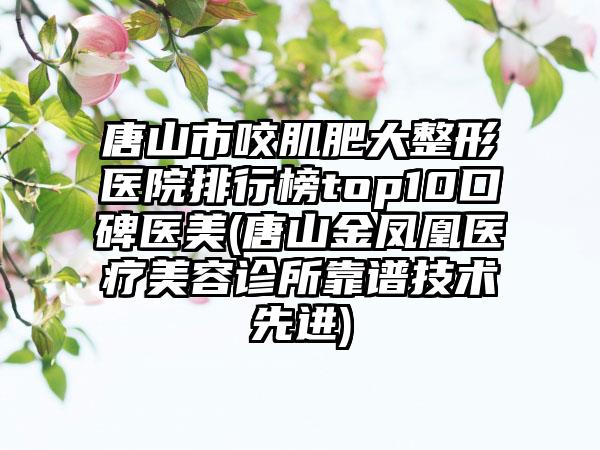 唐山市咬肌肥大整形医院排行榜top10口碑医美(唐山金凤凰医疗美容诊所靠谱技术较好)