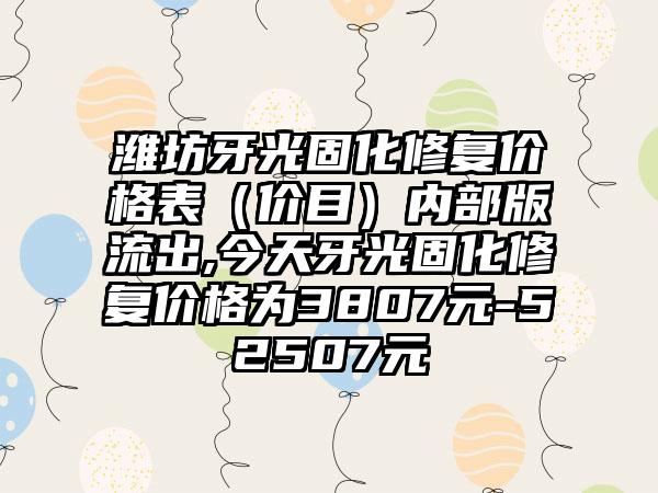 潍坊牙光固化修复价格表（价目）内部版流出,今天牙光固化修复价格为3807元-52507元