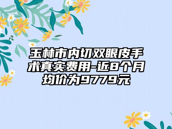 玉林市内切双眼皮手术真实费用-近8个月均价为9779元