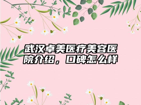 武汉卓美医疗美容医院介绍，口碑怎么样