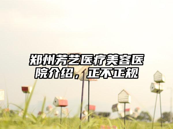 郑州芳艺医疗美容医院介绍，正不正规