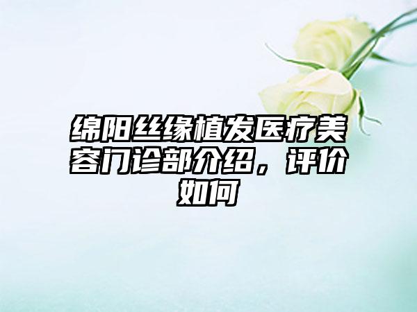 绵阳丝缘植发医疗美容门诊部介绍，评价如何