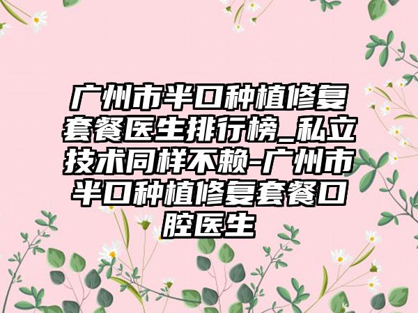 广州市半口种植修复套餐医生排行榜_私立技术同样不赖-广州市半口种植修复套餐口腔医生