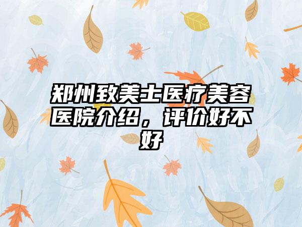 郑州致美士医疗美容医院介绍，评价好不好