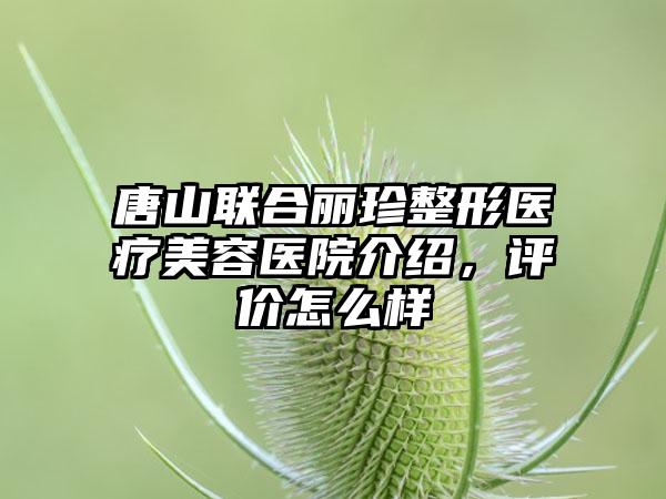 唐山联合丽珍整形医疗美容医院介绍，评价怎么样