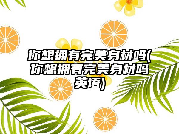 你想拥有理想身材吗(你想拥有理想身材吗英语)