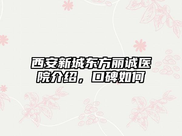 西安新城东方丽诚医院介绍，口碑如何