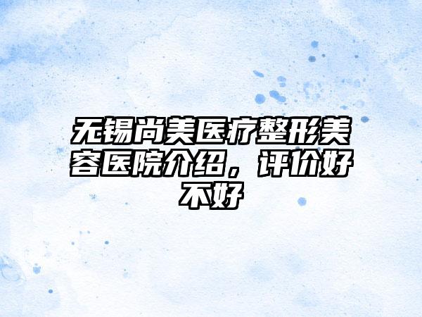 无锡尚美医疗整形美容医院介绍，评价好不好