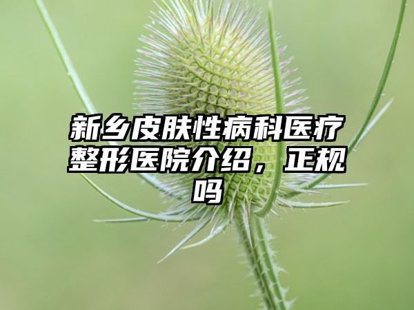 新乡皮肤性病科医疗整形医院介绍，正规吗