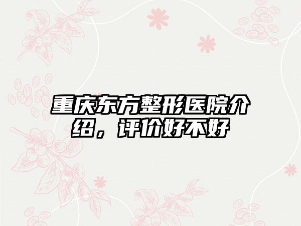 重庆东方整形医院介绍，评价好不好