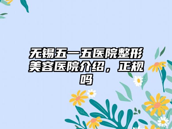 无锡五一五医院整形美容医院介绍，正规吗