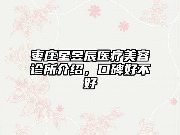 枣庄星昱辰医疗美容诊所介绍，口碑好不好