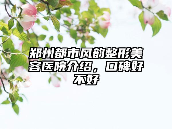 郑州都市风韵整形美容医院介绍，口碑好不好