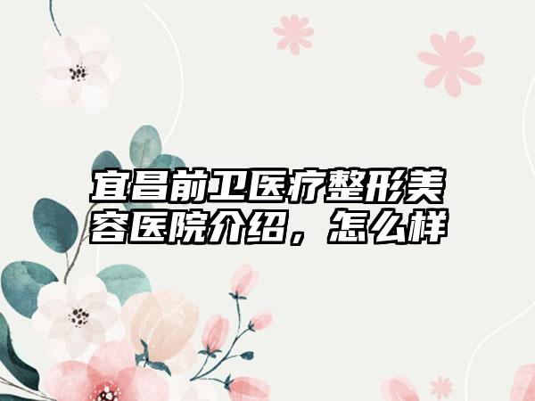 宜昌前卫医疗整形美容医院介绍，怎么样