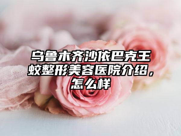 乌鲁木齐沙依巴克王蛟整形美容医院介绍，怎么样