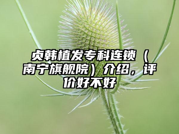 贞韩植发专科连锁（南宁旗舰院）介绍，评价好不好